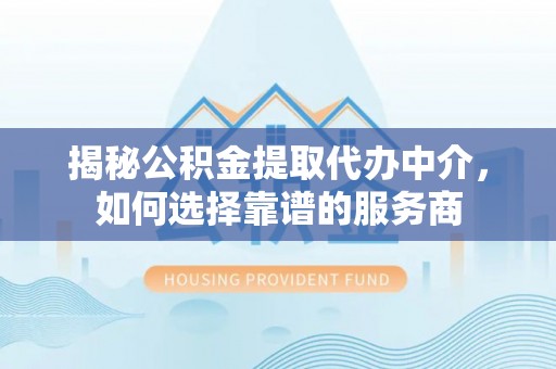 洋山揭秘公积金提取代办中介，如何选择靠谱的服务商