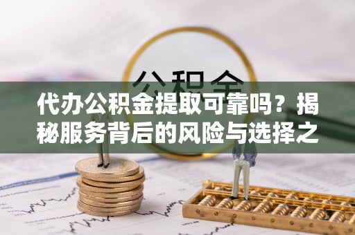 洋山代办公积金提取可靠吗？揭秘服务背后的风险与选择之道