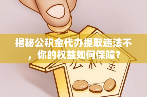 洋山揭秘公积金代办提取违法不，你的权益如何保障？