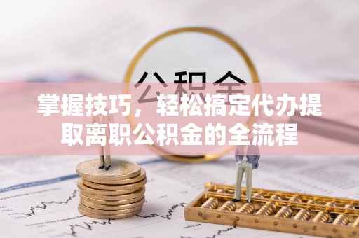 洋山掌握技巧，轻松搞定代办提取离职公积金的全流程