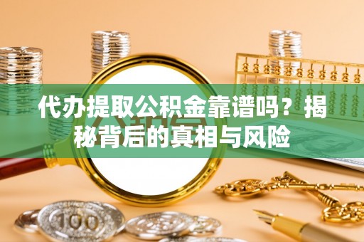 洋山代办提取公积金靠谱吗？揭秘背后的真相与风险
