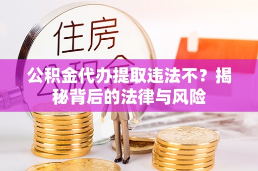 洋山公积金代办提取违法不？揭秘背后的法律与风险