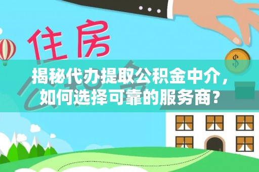 洋山揭秘代办提取公积金中介，如何选择可靠的服务商？