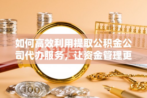 洋山如何高效利用提取公积金公司代办服务，让资金管理更轻松