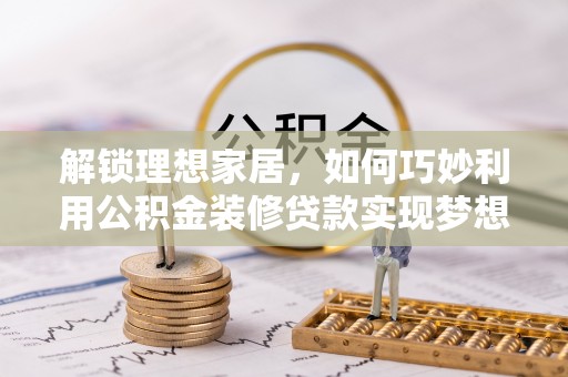 洋山解锁理想家居，如何巧妙利用公积金装修贷款实现梦想空间