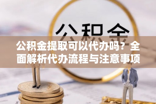 洋山公积金提取可以代办吗？全面解析代办流程与注意事项
