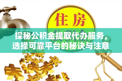 洋山探秘公积金提取代办服务，选择可靠平台的秘诀与注意事项