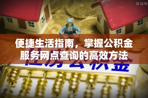 洋山便捷生活指南，掌握公积金服务网点查询的高效方法