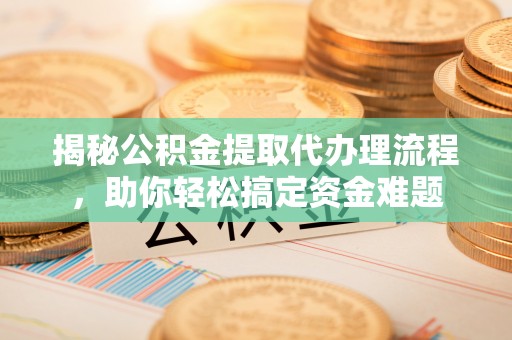 洋山揭秘公积金提取代办理流程，助你轻松搞定资金难题