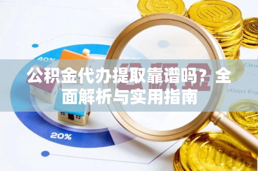 洋山公积金代办提取靠谱吗？全面解析与实用指南